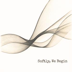 Softly, We Begin