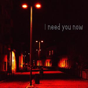 I need you now