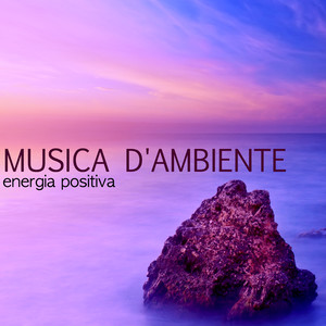 Musica d'Ambiente - Canzoni per Concentrazione, Energia Positiva per Anima e Corpo