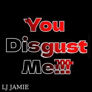 You Disgust Me!!!