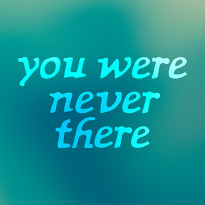 You were never there