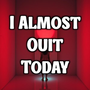 I Almost Quit Today