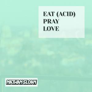 Eat (acid) , Pray, Love