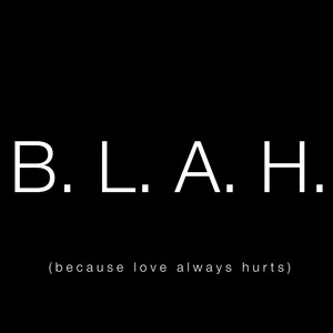 B. L. A. H. (Because Love Always Hurts)
