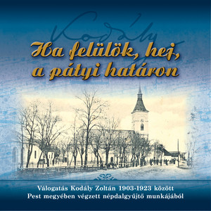 Ha felülök, hej, a pátyi határon: Válogatás Kodály Zoltán 1903-1923 között Pest megyében végzett népdalgyűjtő munkájából