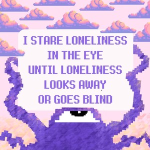 I stare loneliness in the eye until loneliness looks away or goes blind (Explicit)