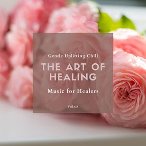 The Art Of Healing - Gentle Uplifting Chill Music For Healers, Vol. 08