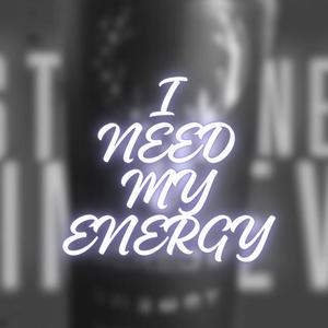 I NEED MY ENERGY