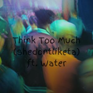 Think Too Much (shedontliketa) (feat. Water) [Explicit]