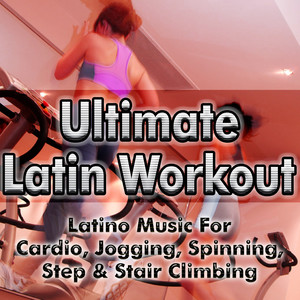 Ultimate Latin Workout - Latino Music For Cardio, Jogging, Spinning, Step & Stair Climbing