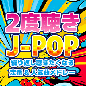 2度聴きJ-POP～繰り返し聴きたくなる定番&人気曲メドレー～