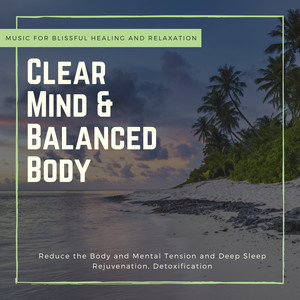 Clear Mind & Balanced Body (Music For Blissful Healing And Relaxation, Reduce The Body And Mental Tension And Deep Sleep, Rejuvenation, Detoxification)