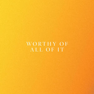 Worthy Of All Of It