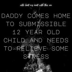 daddy comes home to submissible 12 year old child and needs to relieve some stress (Explicit)