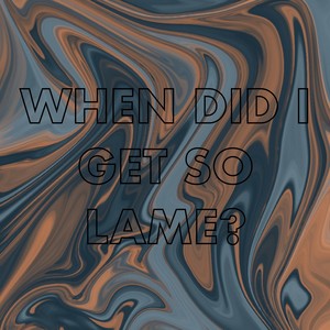 When did I get so lame?