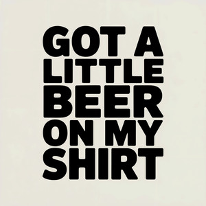 Got a little beer on my shirt