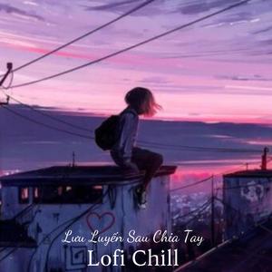 Lưu Luyến Sau Chia Tay (Lofi Chill)