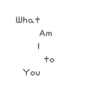 What Am I to You