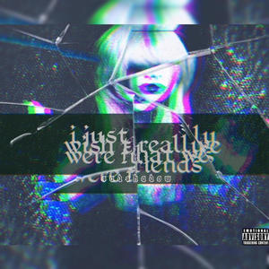 IJUSTREALLYWISHTHATWEWEREFRIENDS (Explicit)