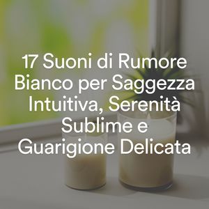 17 Suoni di Rumore Bianco per Saggezza Intuitiva, Serenità Sublime e Guarigione Delicata