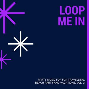 Loop Me In - Party Music For Fun Travelling, Beach Party And Vacations, Vol. 3