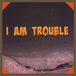 I Am Trouble