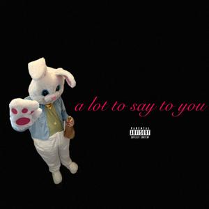 a lot to say to you