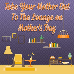 Take Your Mother Out To The Lounge on Mother's Day