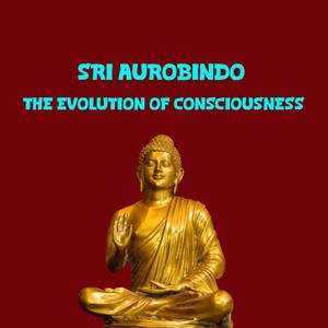 Sri Aurobindo The Evolution of Consciousness