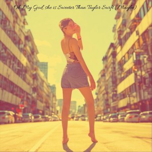 Oh My God, She Is Sweeter Than Taylor Swift (Maybe) (Explicit)