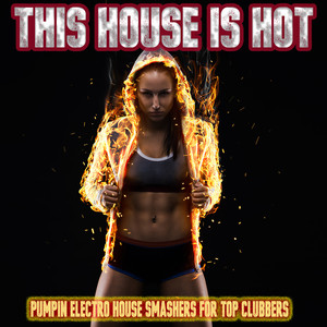 This House is Hot - Pumpin Electro House Smashers for Top Clubbers