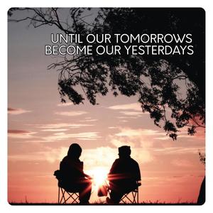 Until Our Tomorrows Become Our Yesterdays
