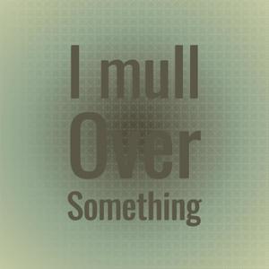 I mull over something