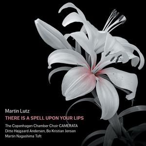 Lutz, M.: Choral Music (There Is A Spell Upon Your Lips) [Copenhagen Chamber Choir, Nagashima Toft]