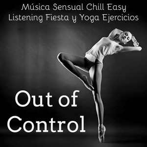 Out of Control - Música Sensual Chill Easy Listening Fiesta y Yoga Ejercicios para Cuerpo y Mente Saludables