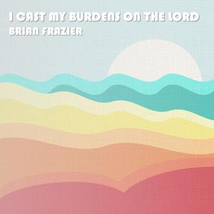I Cast My Burdens on the Lord