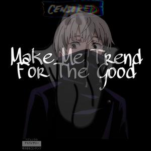 MAKE ME TREND FOR THE GOOD (Explicit)