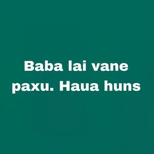 Baba lai vane paxu. Haua huns