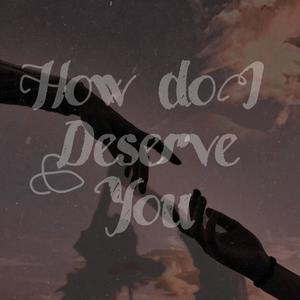 How Do I Deserve You?