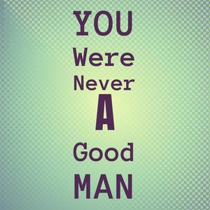 You Were Never A Good Man