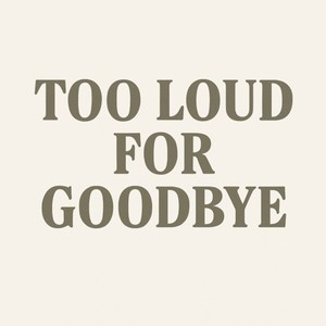 Too Loud for Goodbye