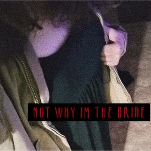 NOT WHY IM THE BRIDE