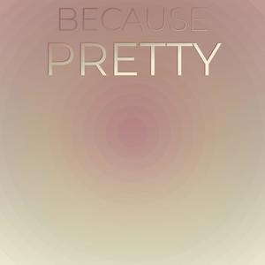 Because Pretty