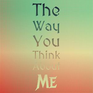 The Way You Think About Me