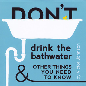 Don't Drink the Bathwater and Other Things You Need to Know