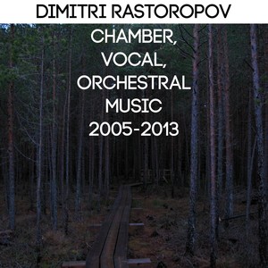 Dimitri Rastoropov: Chamber, Vocal, Orchestral Music 2005-2013