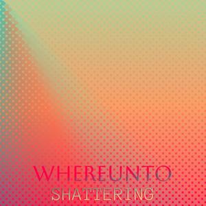 Whereunto Shattering