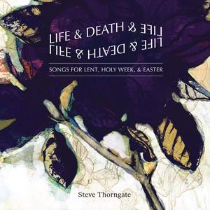 Life and Death and Life: Songs for Lent, Holy Week, & Easter