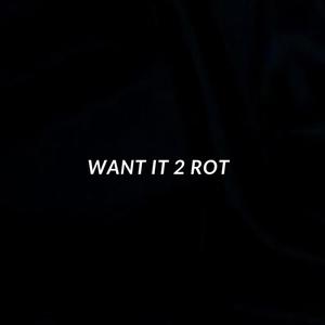 WANT IT 2 ROT