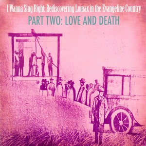 I Wanna Sing Right: Rediscovering Lomax in the Evangeline Country Part Two: Love and Death